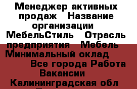 Менеджер активных продаж › Название организации ­ МебельСтиль › Отрасль предприятия ­ Мебель › Минимальный оклад ­ 100 000 - Все города Работа » Вакансии   . Калининградская обл.,Приморск г.